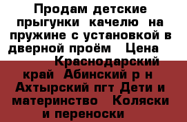 Продам детские прыгунки (качелю) на пружине с установкой в дверной проём › Цена ­ 1 800 - Краснодарский край, Абинский р-н, Ахтырский пгт Дети и материнство » Коляски и переноски   